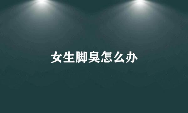 女生脚臭怎么办