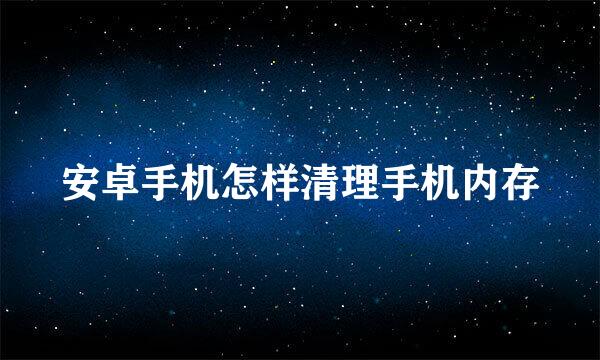安卓手机怎样清理手机内存