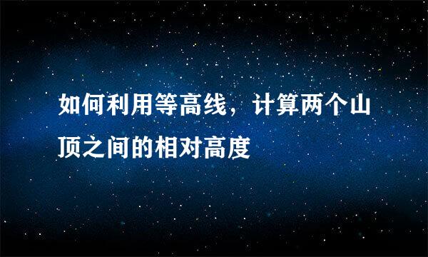 如何利用等高线，计算两个山顶之间的相对高度