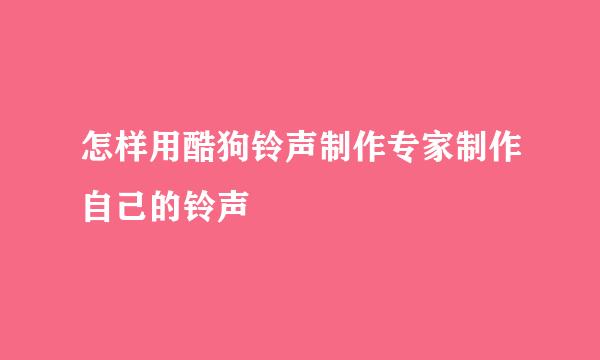 怎样用酷狗铃声制作专家制作自己的铃声