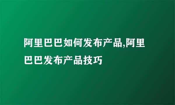 阿里巴巴如何发布产品,阿里巴巴发布产品技巧