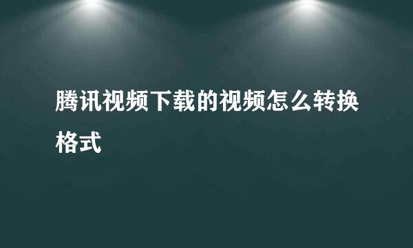 腾讯视频下载的视频怎么转换格式
