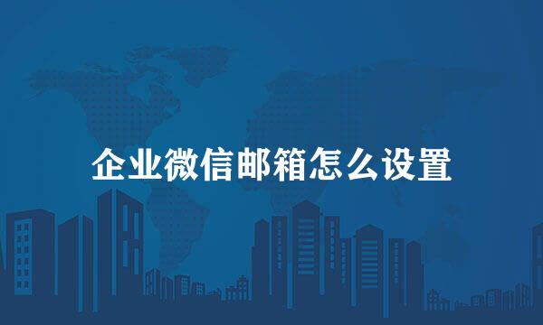 企业微信邮箱怎么设置