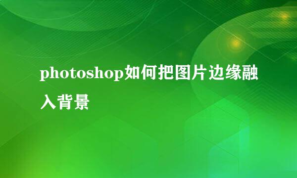 photoshop如何把图片边缘融入背景