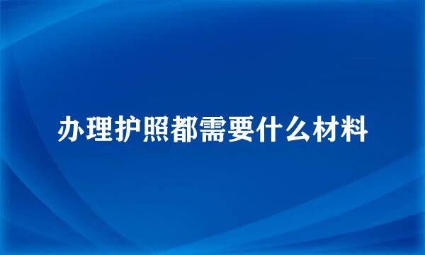 办理护照都需要什么材料