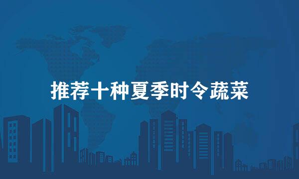 推荐十种夏季时令蔬菜