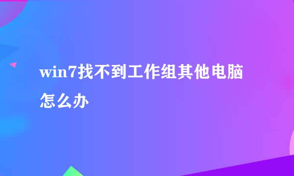 win7找不到工作组其他电脑怎么办