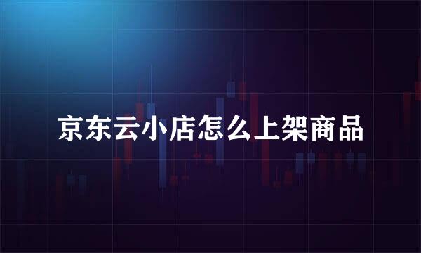 京东云小店怎么上架商品