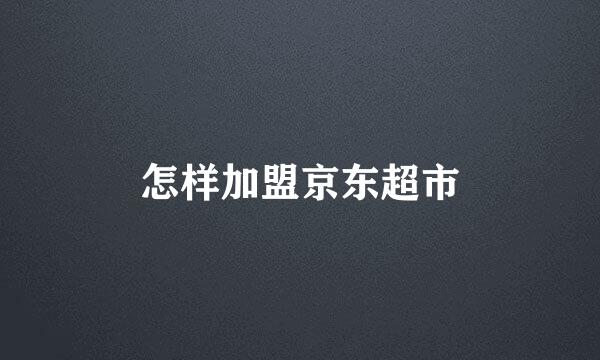 怎样加盟京东超市