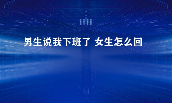 男生说我下班了 女生怎么回