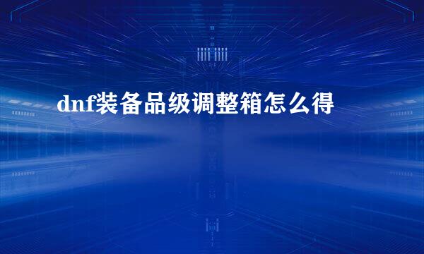 dnf装备品级调整箱怎么得