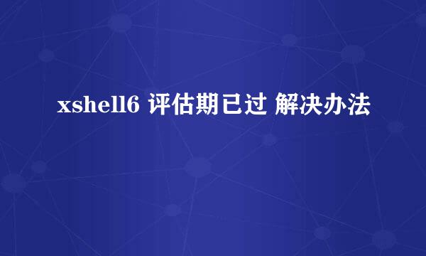 xshell6 评估期已过 解决办法