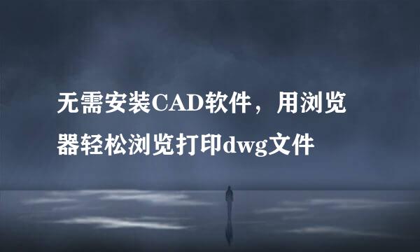 无需安装CAD软件，用浏览器轻松浏览打印dwg文件