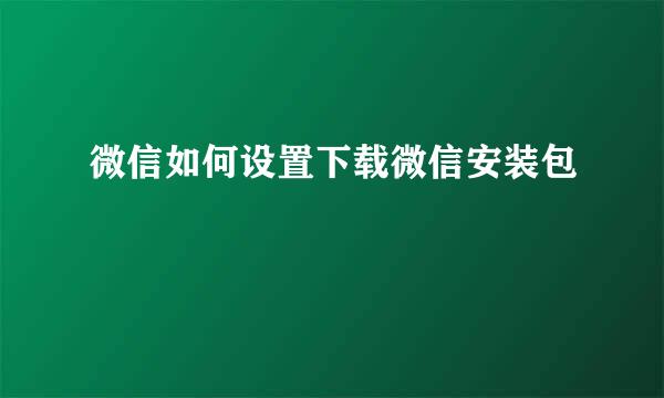 微信如何设置下载微信安装包