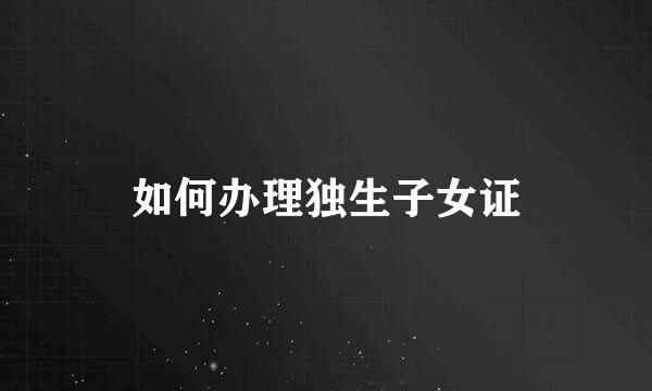 如何办理独生子女证