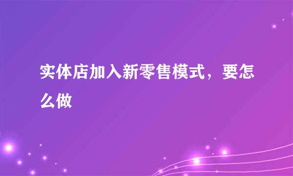 实体店加入新零售模式，要怎么做