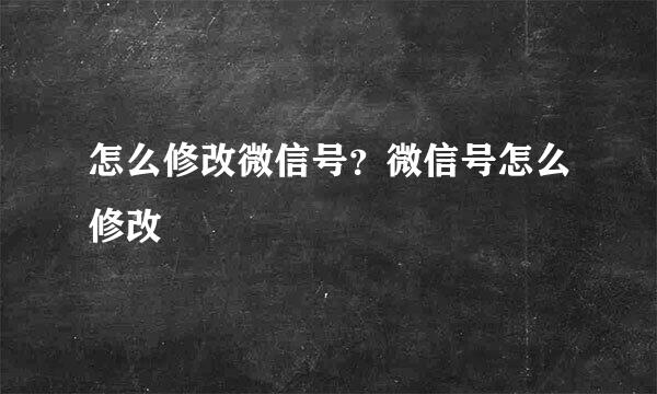 怎么修改微信号？微信号怎么修改