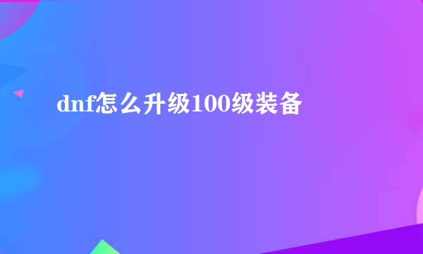 dnf怎么升级100级装备