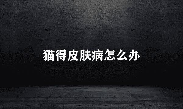 猫得皮肤病怎么办