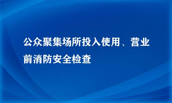 公众聚集场所投入使用、营业前消防安全检查