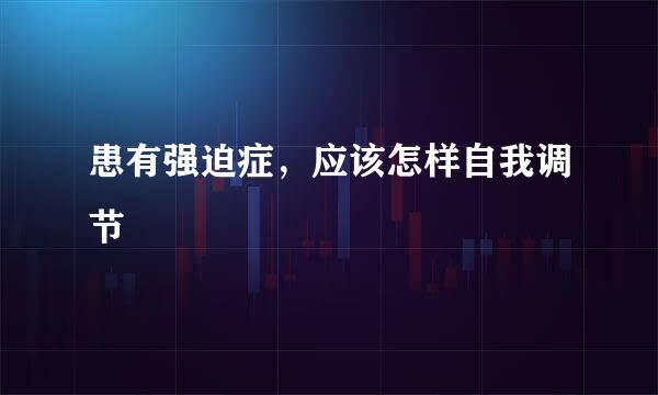 患有强迫症，应该怎样自我调节