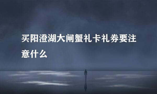买阳澄湖大闸蟹礼卡礼券要注意什么