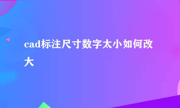 cad标注尺寸数字太小如何改大