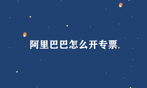 阿里巴巴怎么开专票