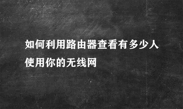 如何利用路由器查看有多少人使用你的无线网
