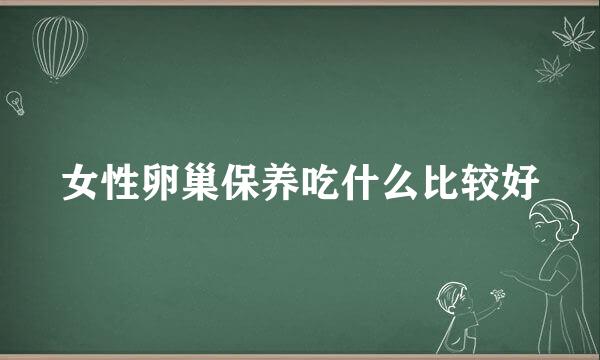 女性卵巢保养吃什么比较好