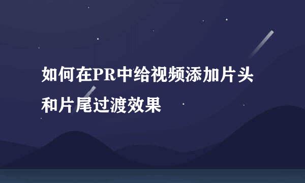 如何在PR中给视频添加片头和片尾过渡效果