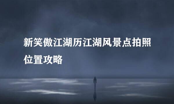 新笑傲江湖历江湖风景点拍照位置攻略