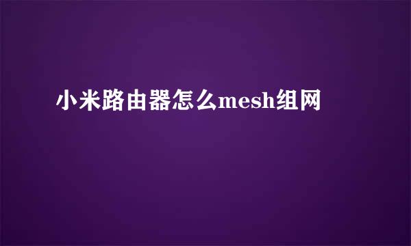 小米路由器怎么mesh组网
