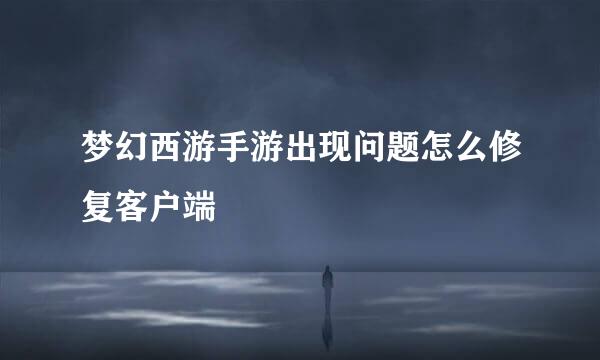 梦幻西游手游出现问题怎么修复客户端