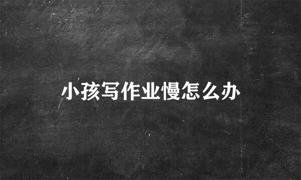 小孩写作业慢怎么办