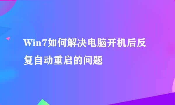 Win7如何解决电脑开机后反复自动重启的问题