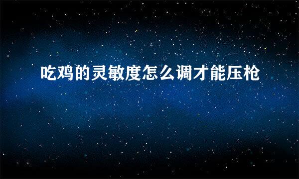 吃鸡的灵敏度怎么调才能压枪