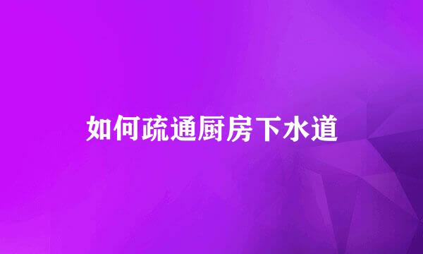 如何疏通厨房下水道