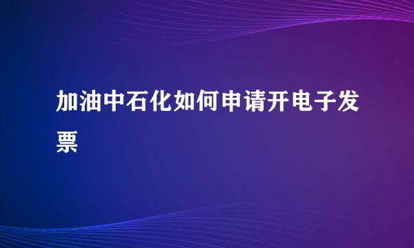 加油中石化如何申请开电子发票