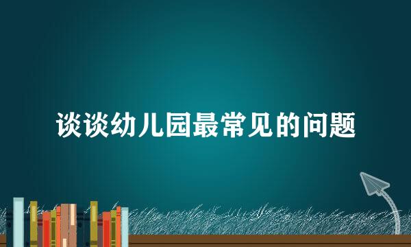 谈谈幼儿园最常见的问题
