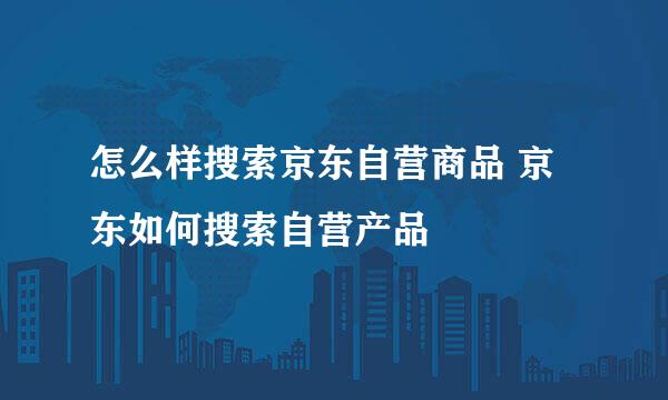 怎么样搜索京东自营商品 京东如何搜索自营产品
