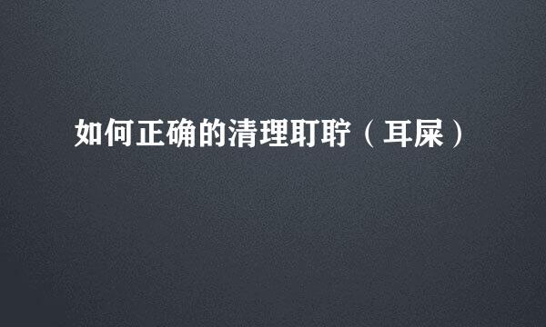 如何正确的清理耵聍（耳屎）