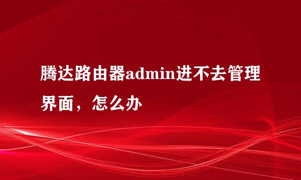 腾达路由器admin进不去管理界面，怎么办