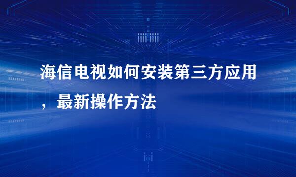 海信电视如何安装第三方应用，最新操作方法