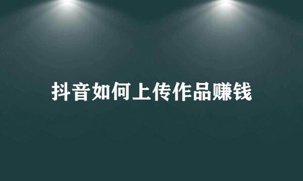 抖音如何上传作品赚钱