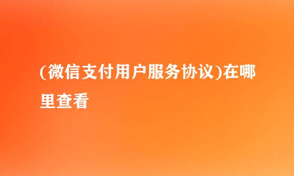 (微信支付用户服务协议)在哪里查看