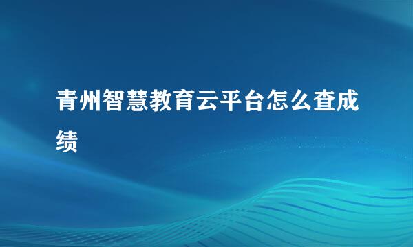 青州智慧教育云平台怎么查成绩