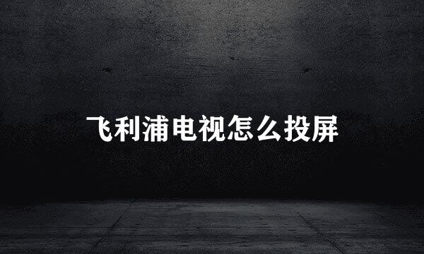 飞利浦电视怎么投屏