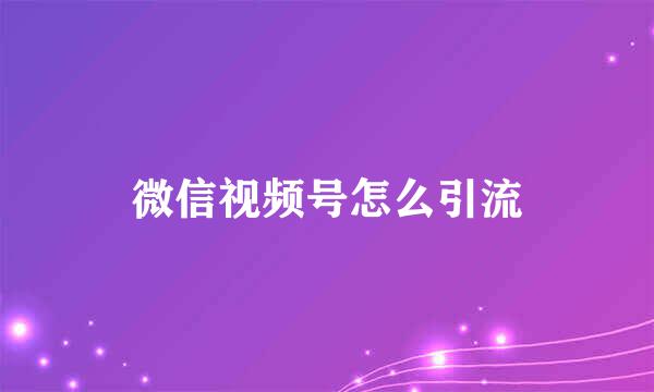 微信视频号怎么引流