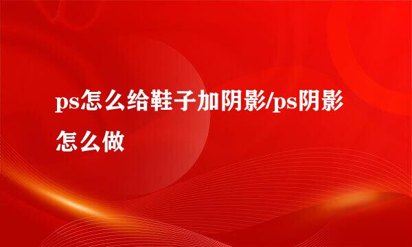 ps怎么给鞋子加阴影/ps阴影怎么做